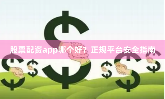 股票配资app哪个好？正规平台安全指南