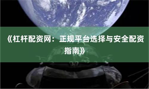 《杠杆配资网：正规平台选择与安全配资指南》