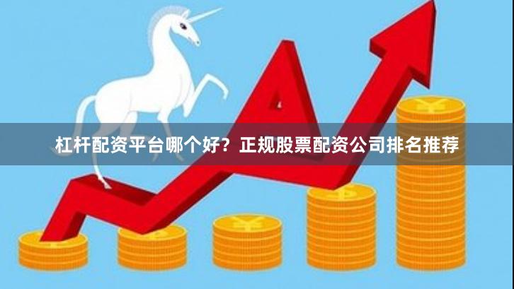 杠杆配资平台哪个好？正规股票配资公司排名推荐