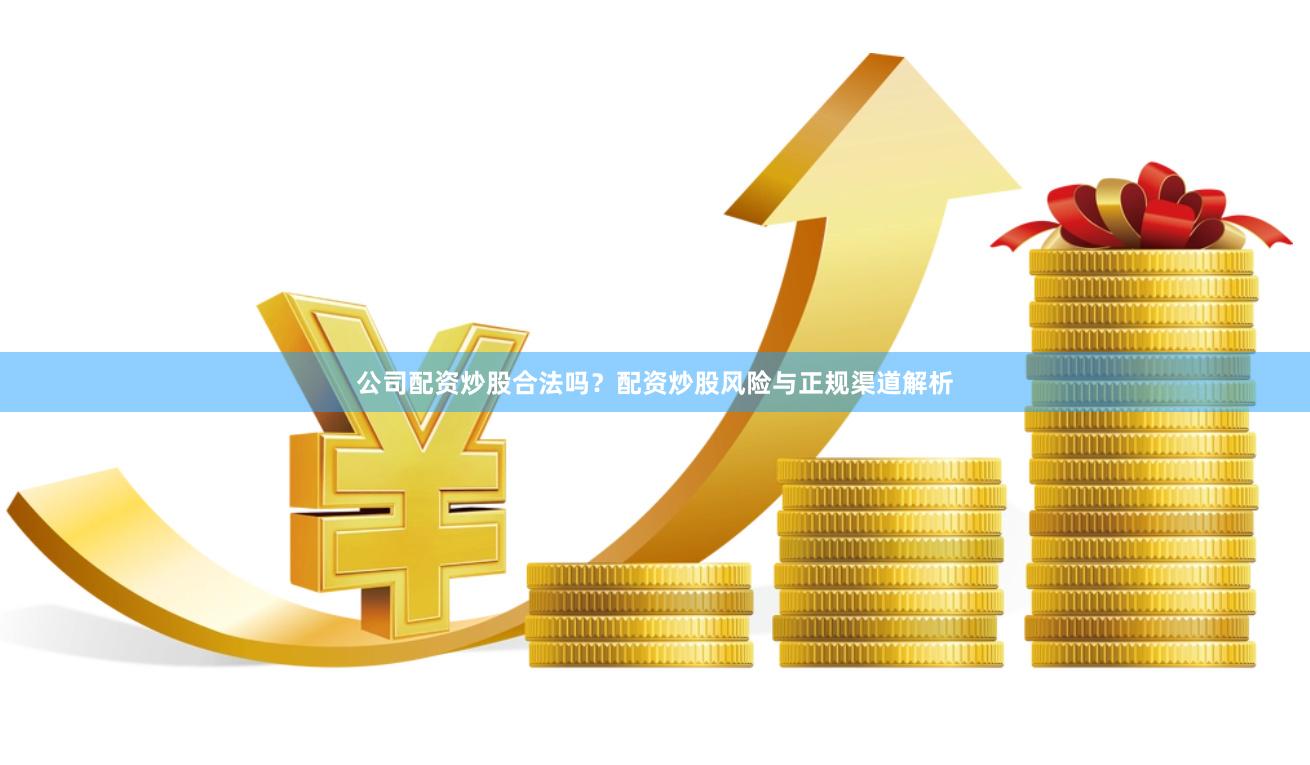公司配资炒股合法吗？配资炒股风险与正规渠道解析
