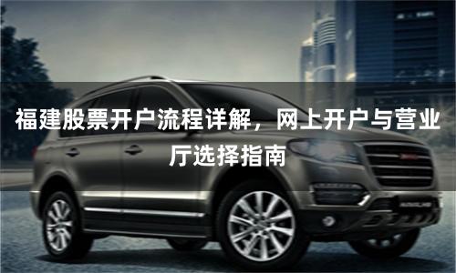 福建股票开户流程详解，网上开户与营业厅选择指南