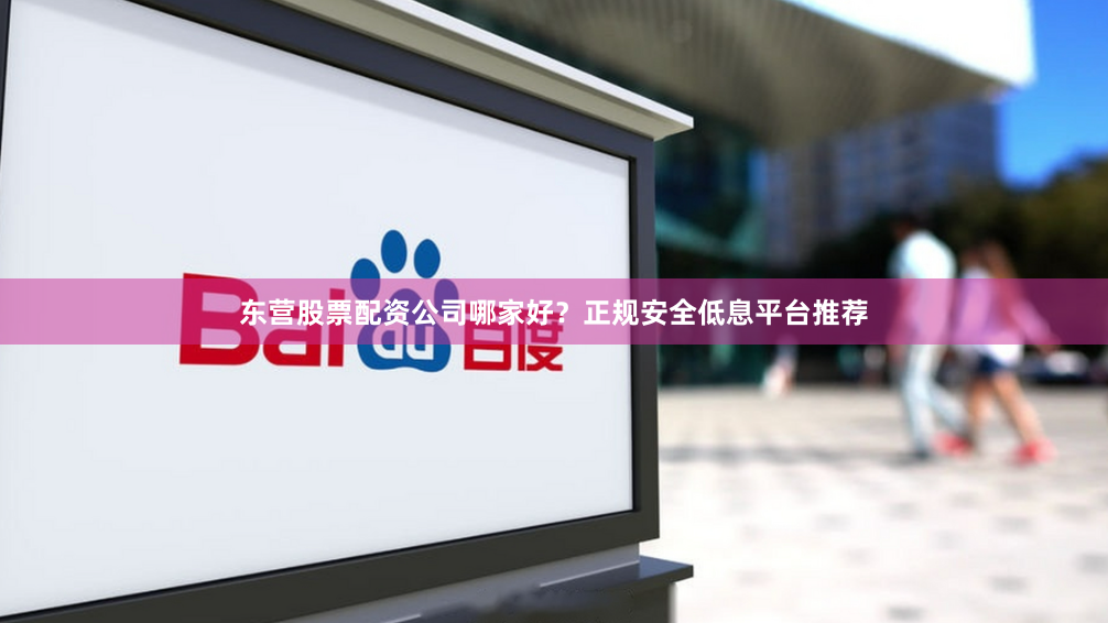 东营股票配资公司哪家好？正规安全低息平台推荐