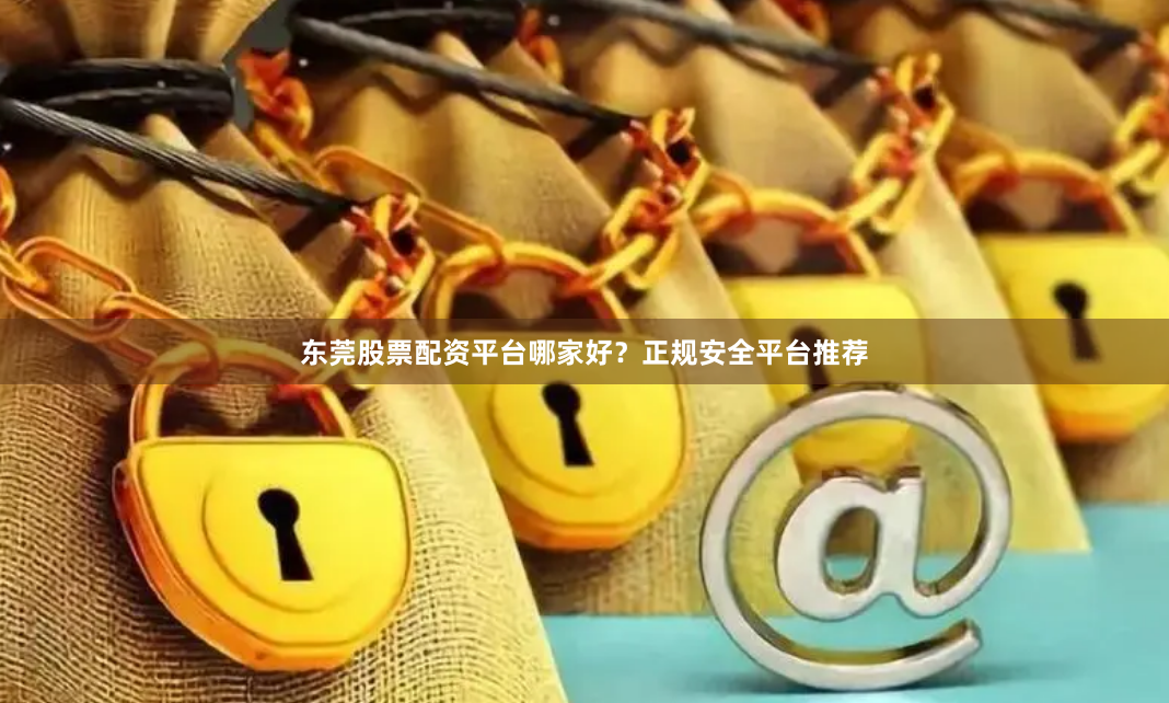 东莞股票配资平台哪家好？正规安全平台推荐