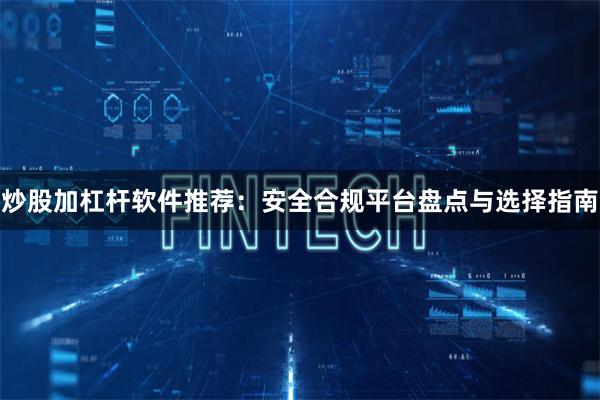 炒股加杠杆软件推荐：安全合规平台盘点与选择指南