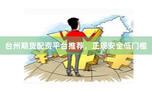 台州期货配资平台推荐，正规安全低门槛