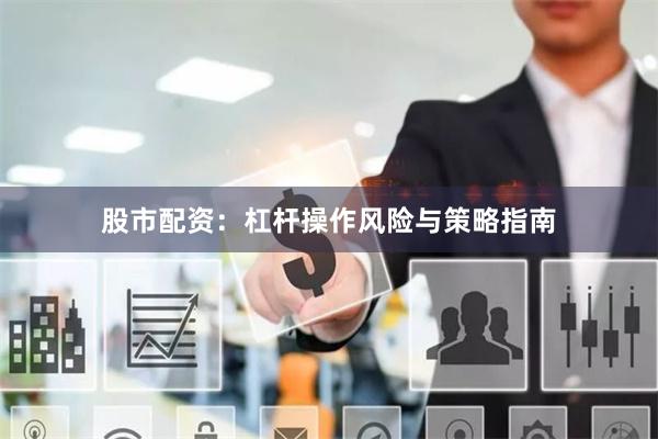 股市配资：杠杆操作风险与策略指南