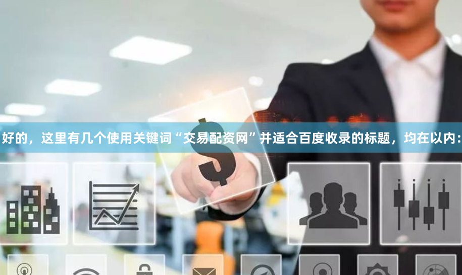 好的，这里有几个使用关键词“交易配资网”并适合百度收录的标题，均在以内：